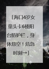 海口4岁女童头卡6楼阳台防护栏，身体悬空！危急时刻→