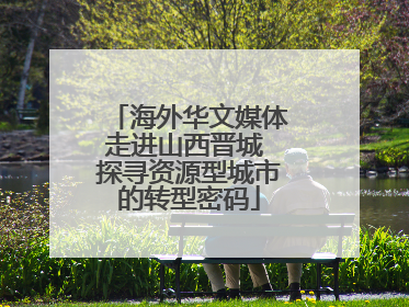 海外华文媒体走进山西晋城 探寻资源型城市的转型密码