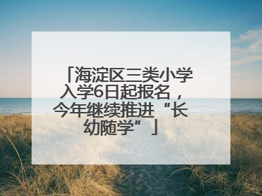海淀区三类小学入学6日起报名，今年继续推进“长幼随学”