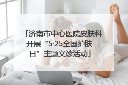 济南市中心医院皮肤科开展“5·25全国护肤日”主题义诊活动