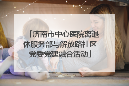 济南市中心医院离退休服务部与解放路社区党委党建融合活动
