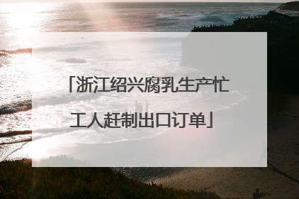 浙江绍兴腐乳生产忙 工人赶制出口订单