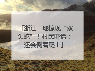 浙江一地惊现“双头蛇”！村民吓懵：还会倒着爬！