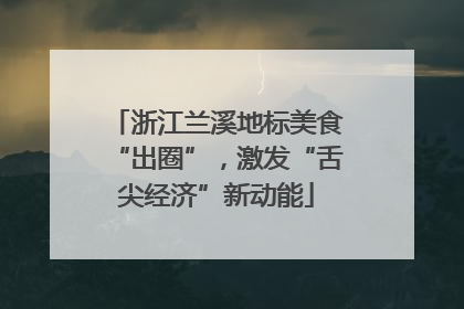 浙江兰溪地标美食“出圈”，激发“舌尖经济”新动能