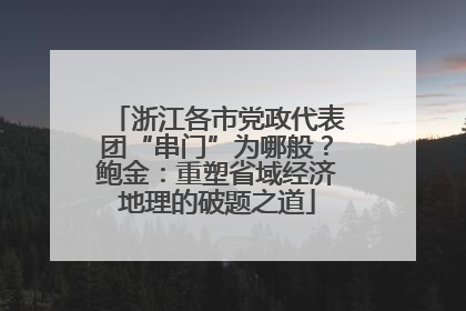 浙江各市党政代表团“串门”为哪般？鲍金：重塑省域经济地理的破题之道