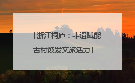 浙江桐庐：非遗赋能古村焕发文旅活力