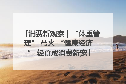 消费新观察｜“体重管理” 带火 “健康经济” 轻食成消费新宠