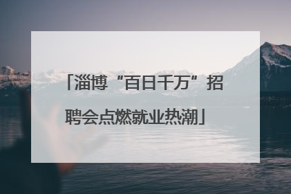 淄博“百日千万”招聘会点燃就业热潮