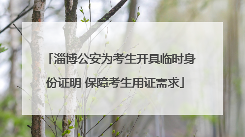 淄博公安为考生开具临时身份证明 保障考生用证需求