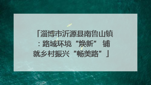 淄博市沂源县南鲁山镇：路域环境“焕新” 铺就乡村振兴“畅美路”