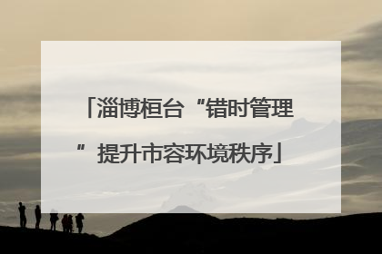 淄博桓台“错时管理”提升市容环境秩序