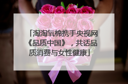 淘淘氧棉携手央视网《品质中国》，共话品质消费与女性健康