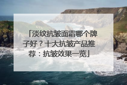 淡纹抗皱面霜哪个牌子好？十大抗皱产品推荐：抗皱效果一览