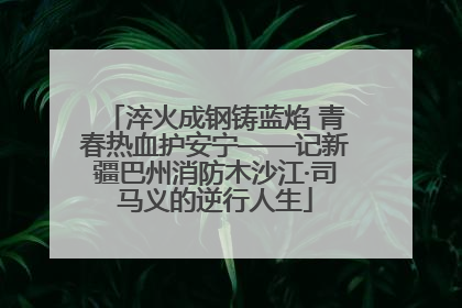 淬火成钢铸蓝焰 青春热血护安宁——记新疆巴州消防木沙江·司马义的逆行人生