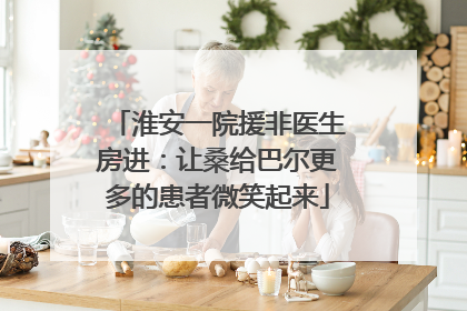 淮安一院援非医生房进：让桑给巴尔更多的患者微笑起来