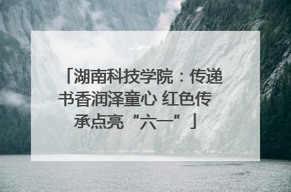 湖南科技学院：传递书香润泽童心 红色传承点亮“六一”