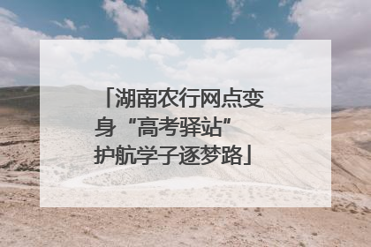 湖南农行网点变身“高考驿站” 护航学子逐梦路