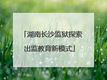 湖南长沙监狱探索出监教育新模式