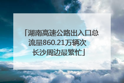 湖南高速公路出入口总流量860.21万辆次 长沙周边最繁忙