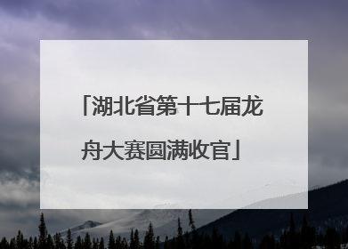 湖北省第十七届龙舟大赛圆满收官