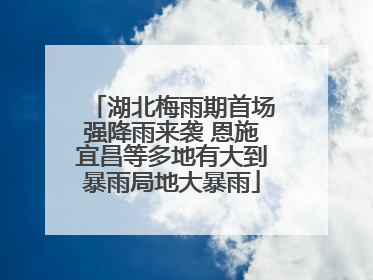 湖北梅雨期首场强降雨来袭 恩施宜昌等多地有大到暴雨局地大暴雨