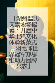 湖州温氏天露农场揭幕：开启中华土鸡文化体验新范式，羽毛球世界冠军郑思维助力品牌兴农