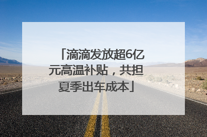 滴滴发放超6亿元高温补贴，共担夏季出车成本