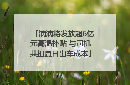 滴滴将发放超6亿元高温补贴 与司机共担夏日出车成本