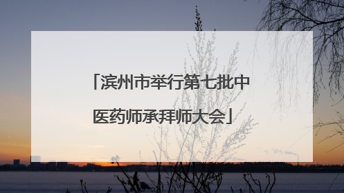 滨州市举行第七批中医药师承拜师大会