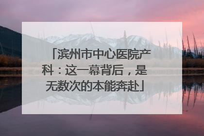 滨州市中心医院产科:这一幕背后,是无数次的本能奔赴