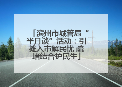 滨州市城管局“半月谈”活动：引摊入市解民忧 疏堵结合护民生