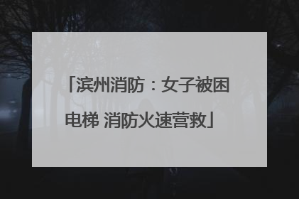 滨州消防：女子被困电梯 消防火速营救