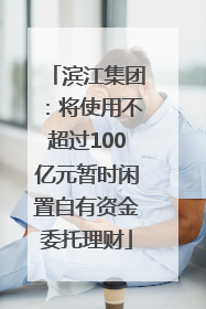 滨江集团：将使用不超过100亿元暂时闲置自有资金委托理财