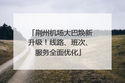 荆州机场大巴焕新升级！线路、班次、服务全面优化