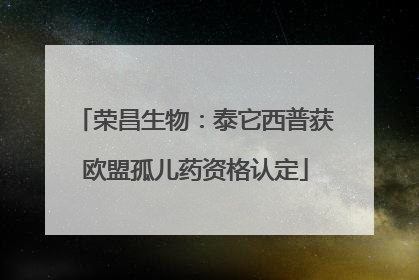 荣昌生物：泰它西普获欧盟孤儿药资格认定
