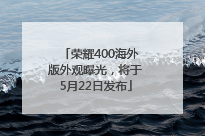 荣耀400海外版外观曝光，将于5月22日发布