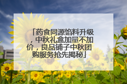 药食同源馅料升级，中秋礼盒加量不加价，良品铺子中秋团购服务抢先揭秘