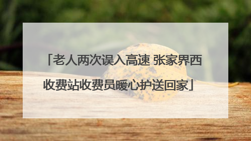 老人两次误入高速 张家界西收费站收费员暖心护送回家