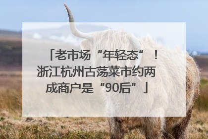老市场“年轻态”！浙江杭州古荡菜市约两成商户是“90后”