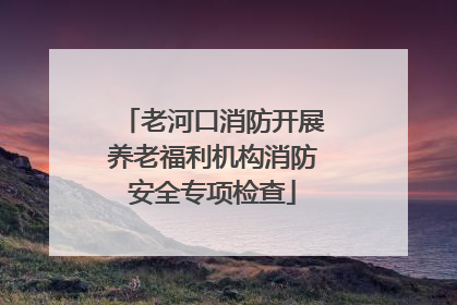 老河口消防开展养老福利机构消防安全专项检查