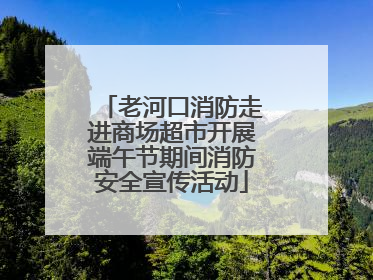 老河口消防走进商场超市开展端午节期间消防安全宣传活动