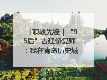 职教先锋｜“95后”古建修复师：我在青岛历史城区修古建
