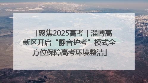 聚焦2025高考｜淄博高新区开启“静音护考”模式全方位保障高考环境整洁