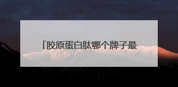 胶原蛋白肽哪个牌子最正宗？胶原蛋白品牌十大排名榜中的佼佼者
