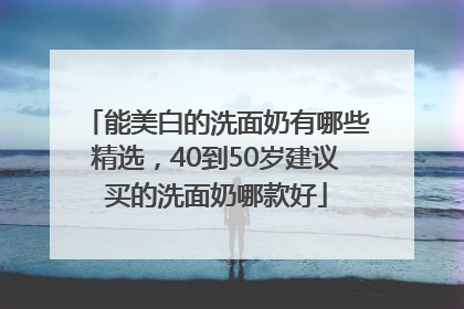 能美白的洗面奶有哪些精选，40到50岁建议买的洗面奶哪款好
