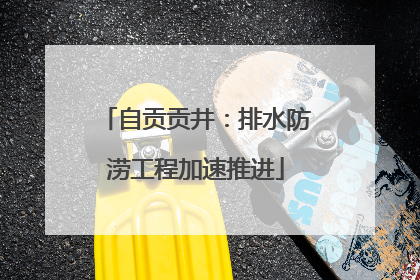 自贡贡井：排水防涝工程加速推进