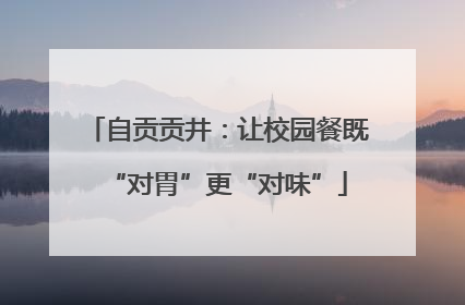 自贡贡井：让校园餐既“对胃”更“对味”