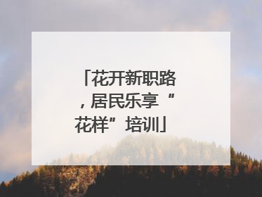 花开新职路，居民乐享“花样”培训