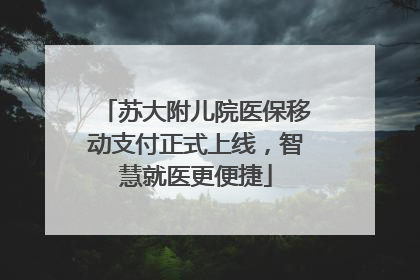 苏大附儿院医保移动支付正式上线，智慧就医更便捷