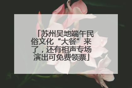 苏州吴地端午民俗文化“大餐”来了，还有相声专场演出可免费领票